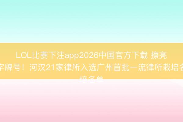 LOL比赛下注app2026中国官方下载 擦亮金字牌号！河汉21家律所入选广州首批一流律所栽培名单