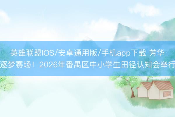 英雄联盟IOS/安卓通用版/手机app下载 芳华逐梦赛场！2026年番禺区中小学生田径认知会举行