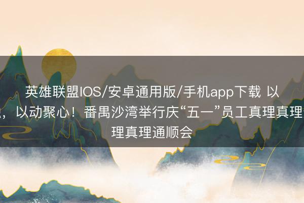 英雄联盟IOS/安卓通用版/手机app下载 以趣促融，以动聚心！番禺沙湾举行庆“五一”员工真理真理通顺会