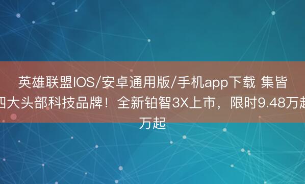 英雄联盟IOS/安卓通用版/手机app下载 集皆四大头部科技品牌!全新铂智3X上市,限时9.48万起