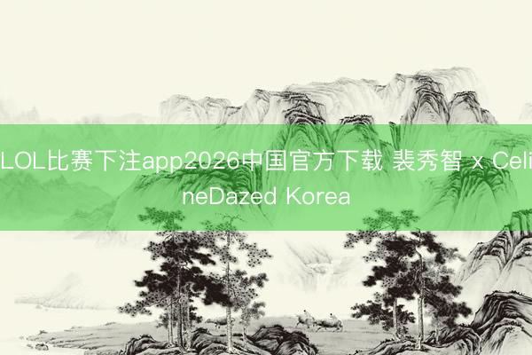 LOL比赛下注app2026中国官方下载 裴秀智 x CelineDazed Korea