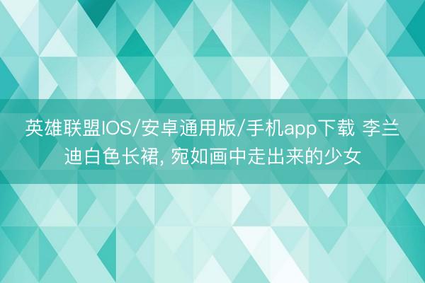 英雄联盟IOS/安卓通用版/手机app下载 李兰迪白色长裙， 宛如画中走出来的少女