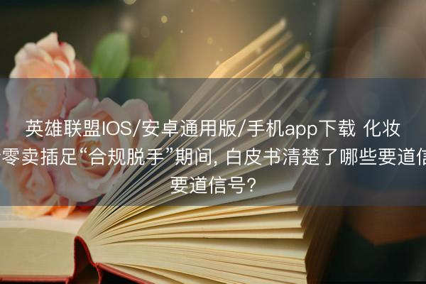英雄联盟IOS/安卓通用版/手机app下载 化妆品新零卖插足“合规脱手”期间， 白皮书清楚了哪些要道信号?