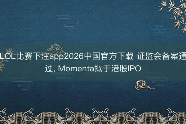 LOL比赛下注app2026中国官方下载 证监会备案通过， Momenta拟于港股IPO