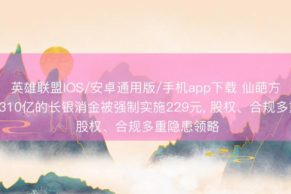 英雄联盟IOS/安卓通用版/手机app下载 仙葩方向! 金钱超310亿的长银消金被强制实施229元， 股权、合规多重隐患领略