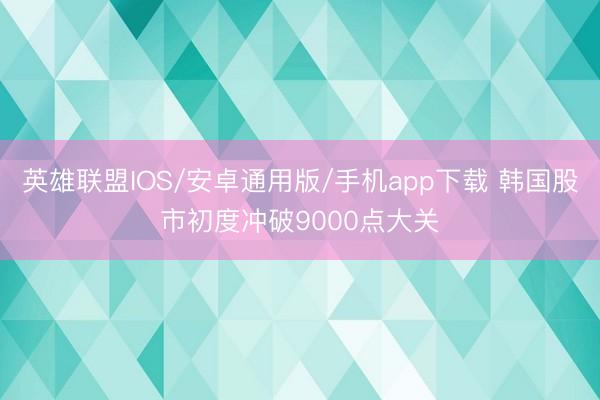 英雄联盟IOS/安卓通用版/手机app下载 韩国股市初度冲破9000点大关