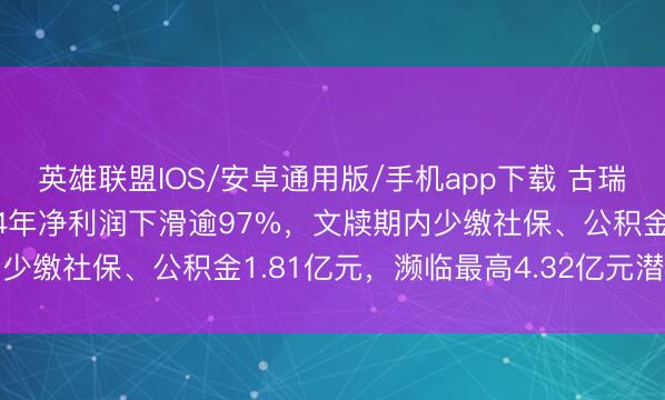 英雄联盟IOS/安卓通用版/手机app下载 古瑞瓦特再闯港交所：2024年净利润下滑逾97%，文牍期内少缴社保、公积金1.81亿元，濒临最高4.32亿元潜在罚单