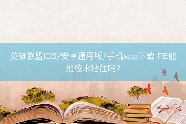 英雄联盟IOS/安卓通用版/手机app下载 PE能用胶水粘住吗?