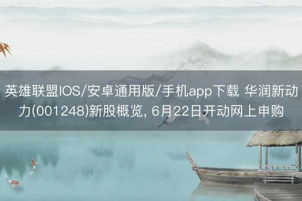 英雄联盟IOS/安卓通用版/手机app下载 华润新动力(001248)新股概览, 6月22日开动网上申购